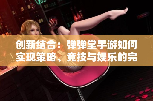 创新结合：弹弹堂手游如何实现策略、竞技与娱乐的完美交融