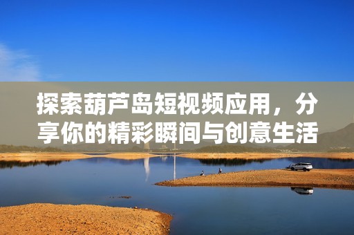 探索葫芦岛短视频应用，分享你的精彩瞬间与创意生活
