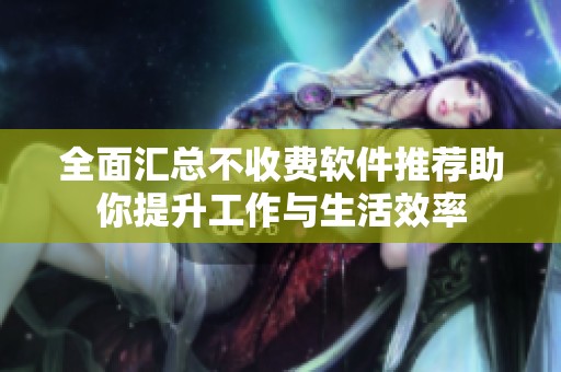 全面汇总不收费软件推荐助你提升工作与生活效率