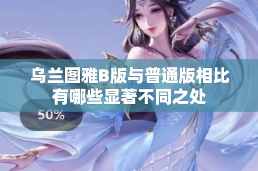 乌兰图雅B版与普通版相比有哪些显著不同之处