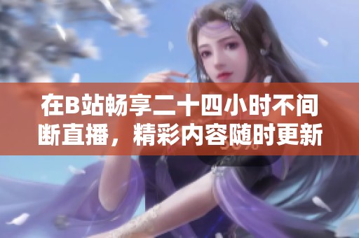 在B站畅享二十四小时不间断直播，精彩内容随时更新！