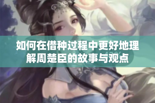 如何在借种过程中更好地理解周楚臣的故事与观点