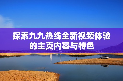 探索九九热线全新视频体验的主页内容与特色