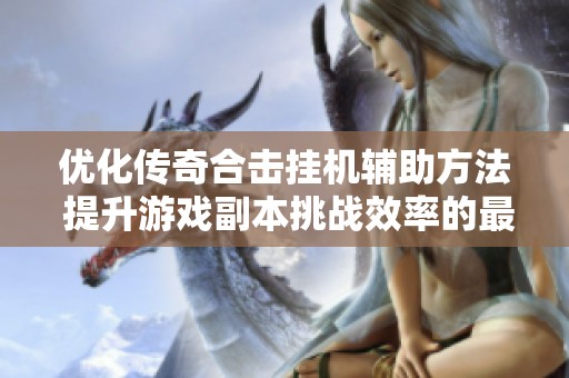 优化传奇合击挂机辅助方法 提升游戏副本挑战效率的最佳策略