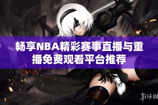 畅享NBA精彩赛事直播与重播免费观看平台推荐