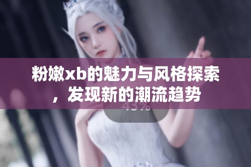 粉嫩xb的魅力与风格探索，发现新的潮流趋势