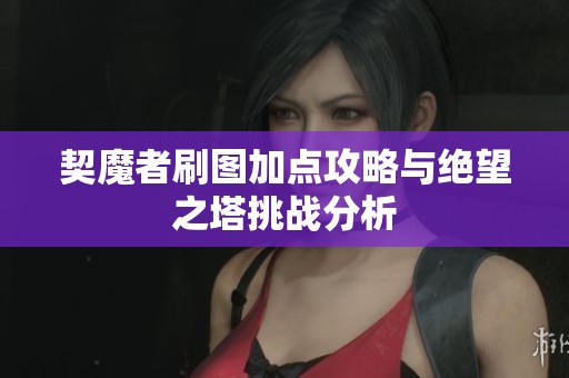 契魔者刷图加点攻略与绝望之塔挑战分析