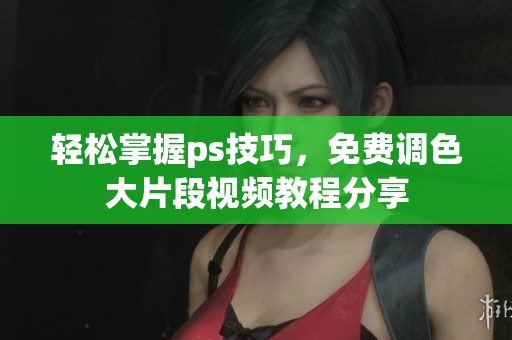 轻松掌握ps技巧，免费调色大片段视频教程分享
