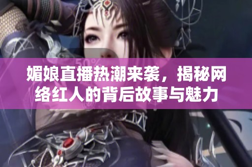 媚娘直播热潮来袭，揭秘网络红人的背后故事与魅力