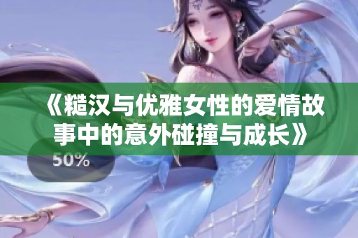 《糙汉与优雅女性的爱情故事中的意外碰撞与成长》