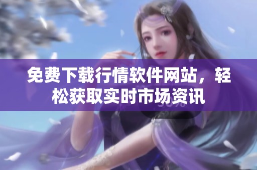 免费下载行情软件网站，轻松获取实时市场资讯
