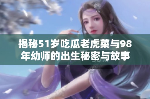 揭秘51岁吃瓜老虎菜与98年幼师的出生秘密与故事