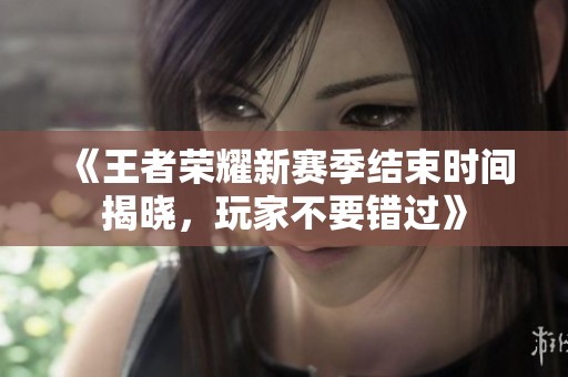 《王者荣耀新赛季结束时间揭晓，玩家不要错过》