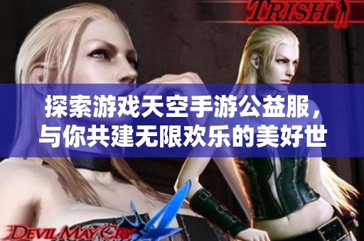 探索游戏天空手游公益服，与你共建无限欢乐的美好世界！