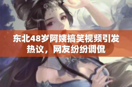 东北48岁阿姨搞笑视频引发热议，网友纷纷调侃