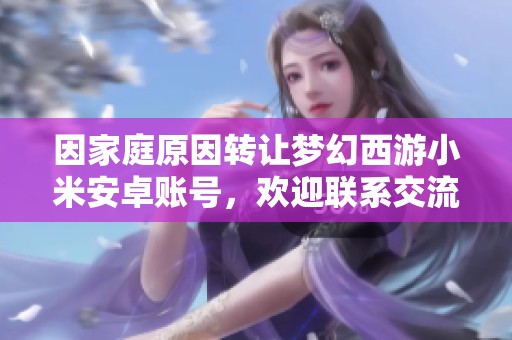 因家庭原因转让梦幻西游小米安卓账号，欢迎联系交流