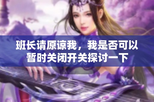 班长请原谅我，我是否可以暂时关闭开关探讨一下