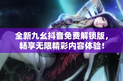 全新九幺抖音免费解锁版，畅享无限精彩内容体验！