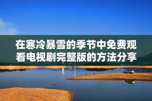 在寒冷暴雪的季节中免费观看电视剧完整版的方法分享
