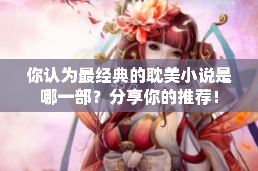 你认为最经典的耽美小说是哪一部？分享你的推荐！