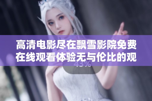 高清电影尽在飘雪影院免费在线观看体验无与伦比的观影乐趣