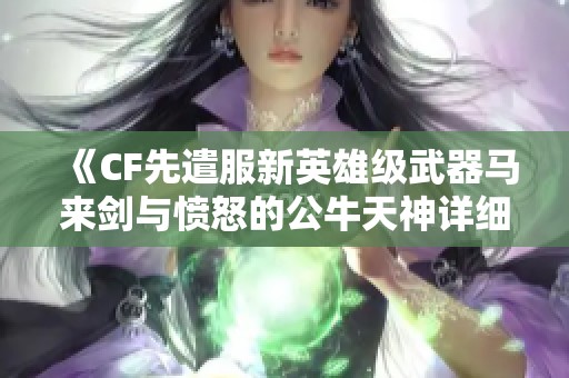 《CF先遣服新英雄级武器马来剑与愤怒的公牛天神详细解析》