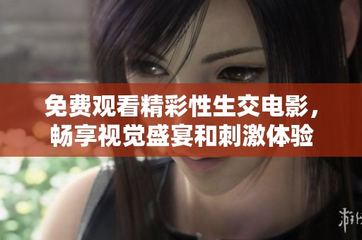 免费观看精彩性生交电影，畅享视觉盛宴和刺激体验