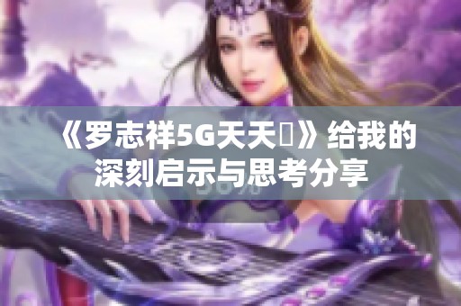 《罗志祥5G天天奭》给我的深刻启示与思考分享