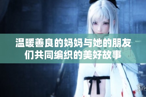 温暖善良的妈妈与她的朋友们共同编织的美好故事