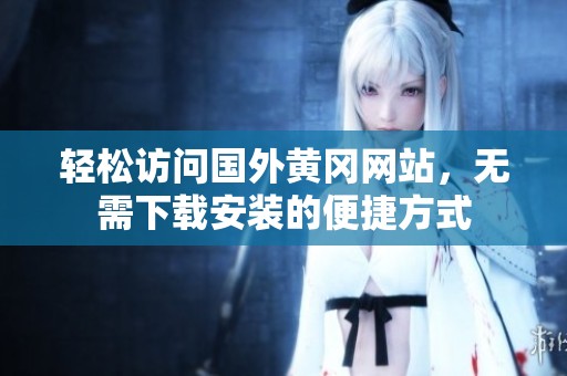 轻松访问国外黄冈网站，无需下载安装的便捷方式