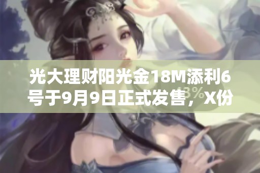 光大理财阳光金18M添利6号于9月9日正式发售，X份额业绩基准揭晓