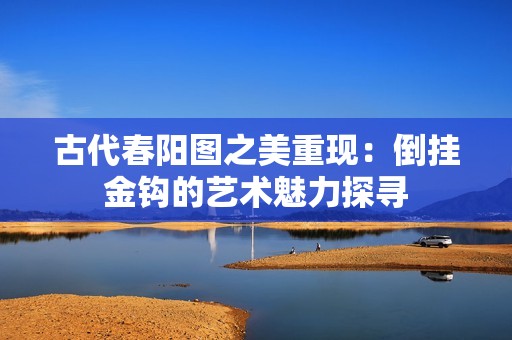 古代春阳图之美重现：倒挂金钩的艺术魅力探寻