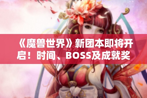 《魔兽世界》新团本即将开启！时间、BOSS及成就奖励全揭秘