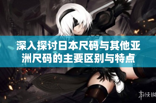 深入探讨日本尺码与其他亚洲尺码的主要区别与特点