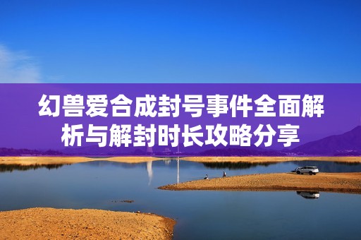 幻兽爱合成封号事件全面解析与解封时长攻略分享
