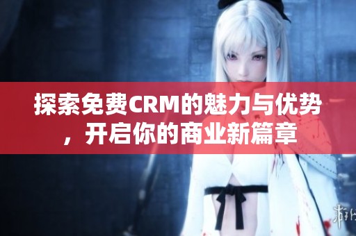 探索免费CRM的魅力与优势，开启你的商业新篇章