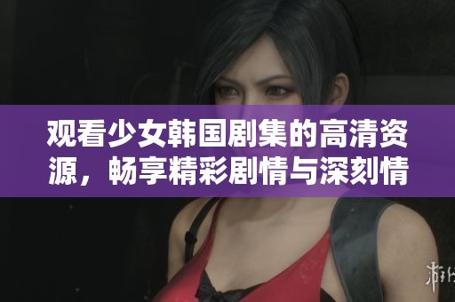 观看少女韩国剧集的高清资源，畅享精彩剧情与深刻情感