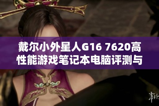 戴尔小外星人G16 7620高性能游戏笔记本电脑评测与推荐