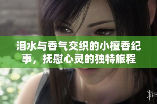 泪水与香气交织的小檀香纪事，抚慰心灵的独特旅程