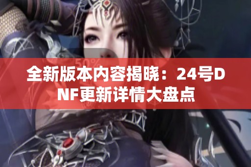 全新版本内容揭晓：24号DNF更新详情大盘点