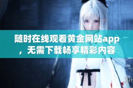 随时在线观看黄金网站app，无需下载畅享精彩内容