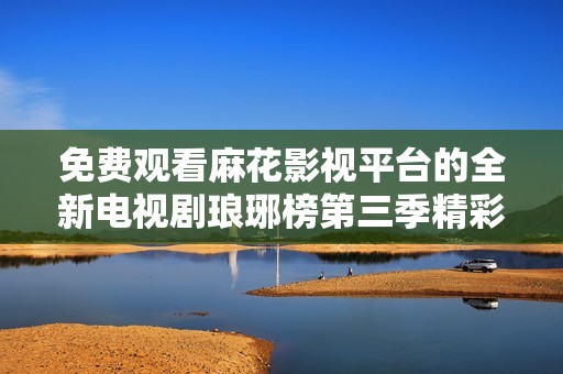 免费观看麻花影视平台的全新电视剧琅琊榜第三季精彩播出