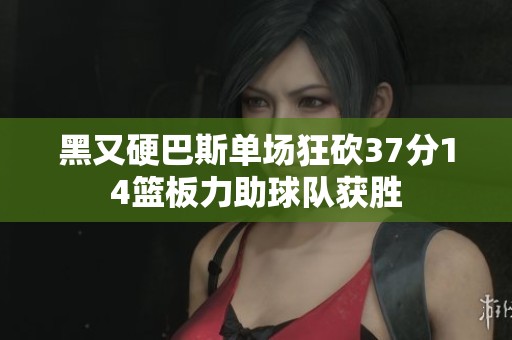 黑又硬巴斯单场狂砍37分14篮板力助球队获胜