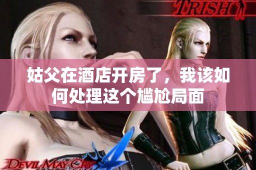姑父在酒店开房了，我该如何处理这个尴尬局面