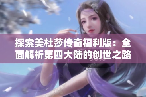 探索美杜莎传奇福利版：全面解析第四大陆的创世之路与舰船秘诀