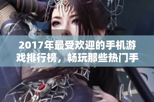 2017年最受欢迎的手机游戏排行榜，畅玩那些热门手游推荐
