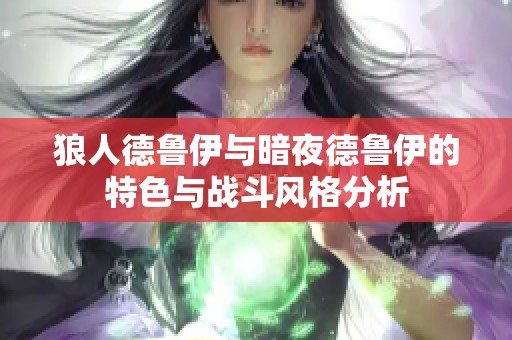 狼人德鲁伊与暗夜德鲁伊的特色与战斗风格分析