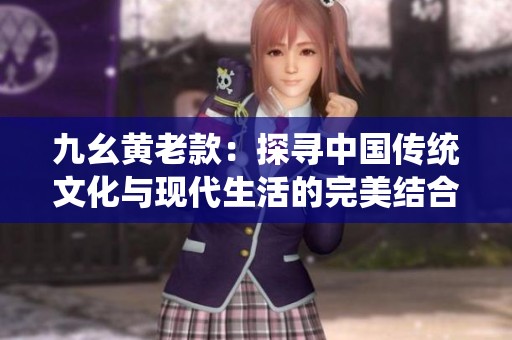 九幺黄老款：探寻中国传统文化与现代生活的完美结合