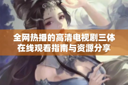 全网热播的高清电视剧三体在线观看指南与资源分享
