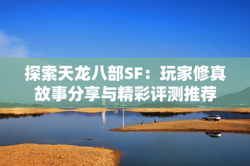 探索天龙八部SF：玩家修真故事分享与精彩评测推荐
